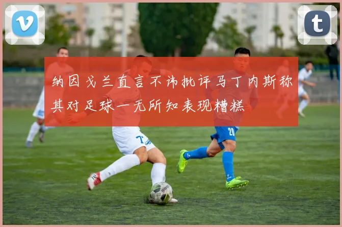 纳因戈兰直言不讳批评马丁内斯称其对足球一无所知表现糟糕