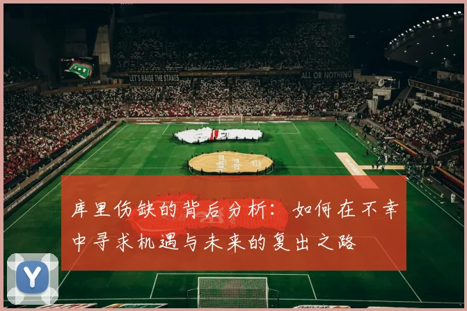 库里伤缺的背后分析：如何在不幸中寻求机遇与未来的复出之路