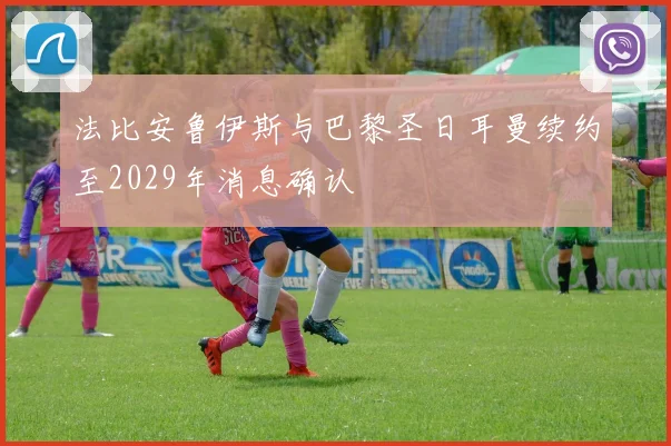 法比安鲁伊斯与巴黎圣日耳曼续约至2029年消息确认