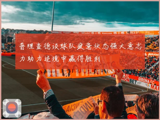 普理查德谈球队疲惫状态强大意志力助力逆境中赢得胜利