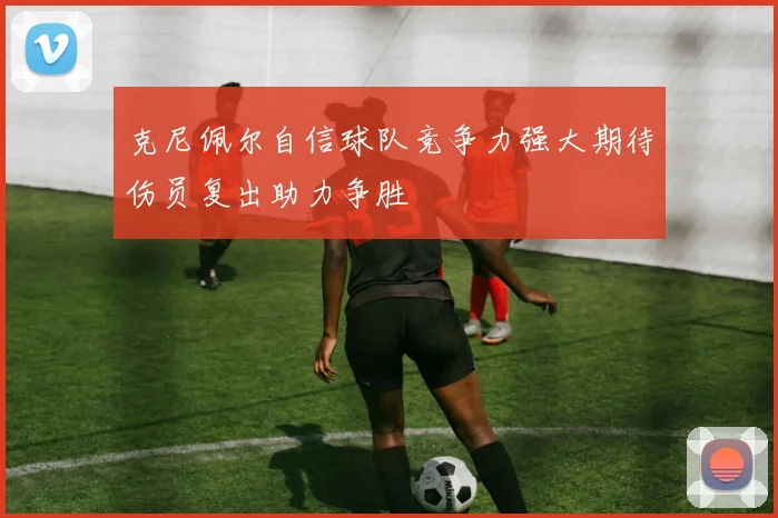 克尼佩尔自信球队竞争力强大期待伤员复出助力争胜