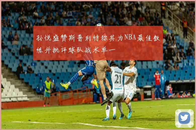 孙悦盛赞斯普利特称其为NBA最佳教练并批评球队战术单一