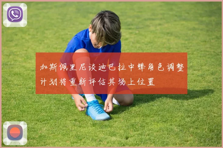 加斯佩里尼谈迪巴拉中锋角色调整计划将重新评估其场上位置