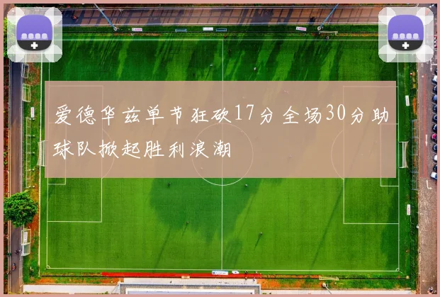 爱德华兹单节狂砍17分全场30分助球队掀起胜利浪潮