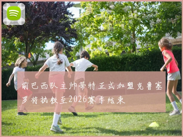 前巴西队主帅蒂特正式加盟克鲁塞罗将执教至2026赛季结束