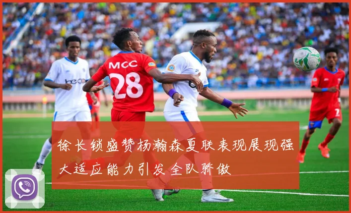 徐长锁盛赞杨瀚森夏联表现展现强大适应能力引发全队骄傲