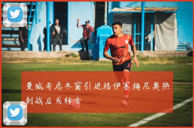 曼城考虑冬窗引进格伊塞梅尼奥热刺战后或转会