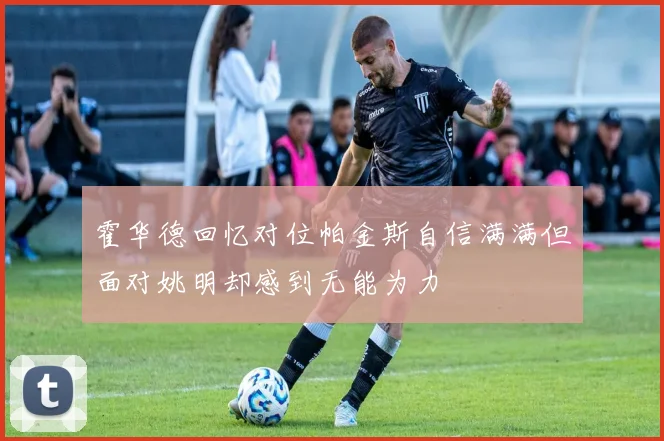 霍华德回忆对位帕金斯自信满满但面对姚明却感到无能为力