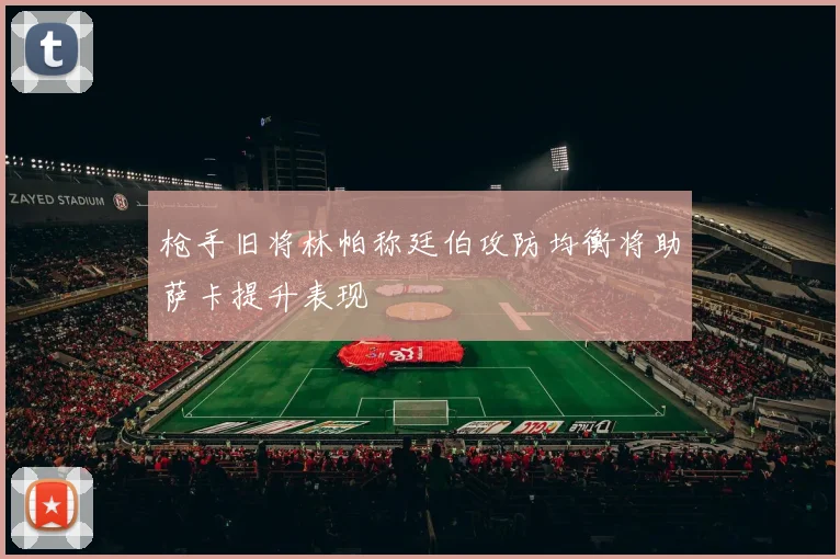 枪手旧将林帕称廷伯攻防均衡将助萨卡提升表现