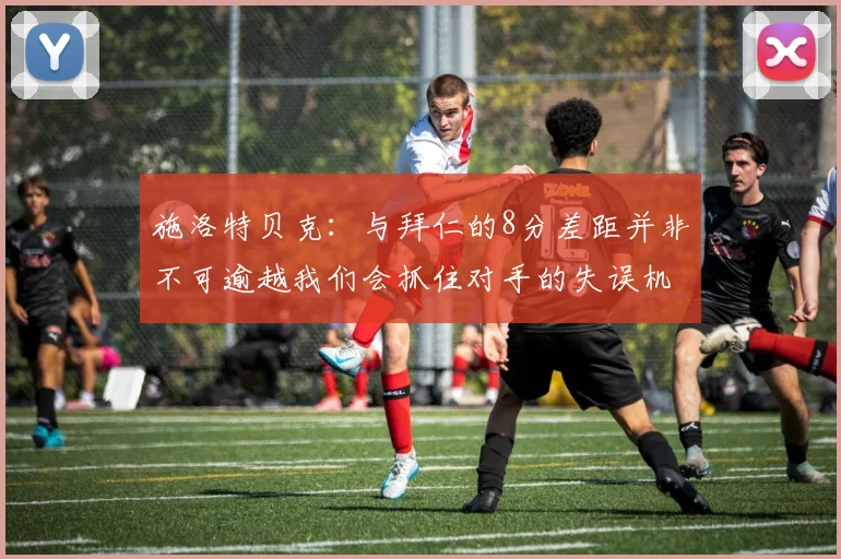 施洛特贝克：与拜仁的8分差距并非不可逾越我们会抓住对手的失误机会
