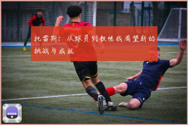 托雷斯：从球员到教练我渴望新的挑战与成就