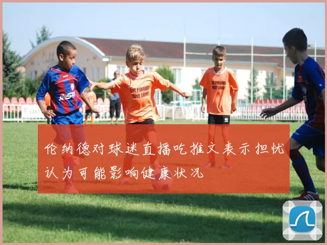 伦纳德对球迷直播吃推文表示担忧认为可能影响健康状况
