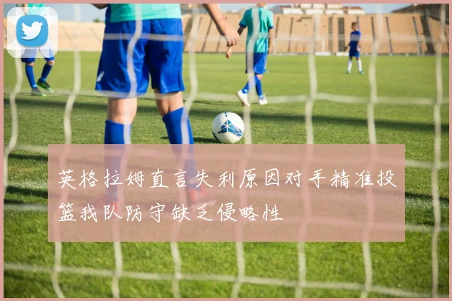 英格拉姆直言失利原因对手精准投篮我队防守缺乏侵略性