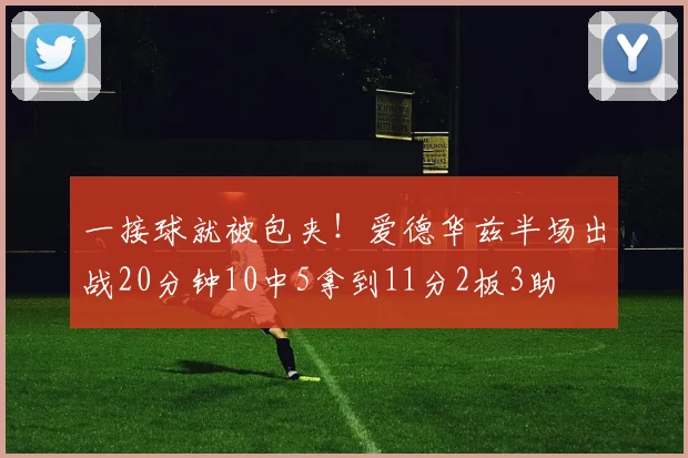 一接球就被包夹！爱德华兹半场出战20分钟10中5拿到11分2板3助