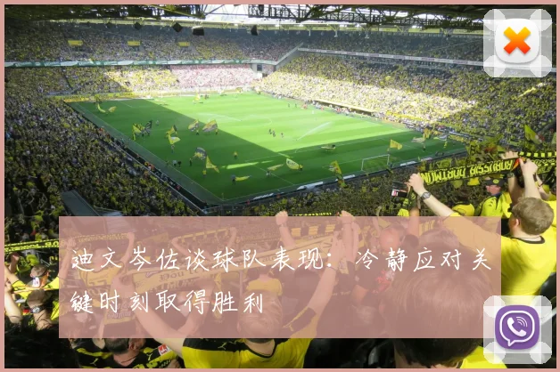 迪文岑佐谈球队表现：冷静应对关键时刻取得胜利