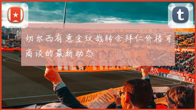 切尔西有意金玟哉转会拜仁价格可商谈的最新动态