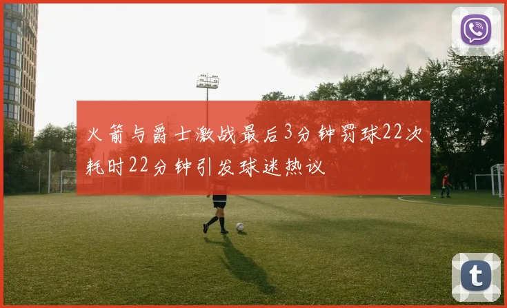 火箭与爵士激战最后3分钟罚球22次耗时22分钟引发球迷热议