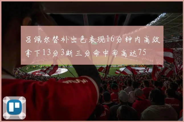 吕佩尔替补出色表现16分钟内高效拿下13分3断三分命中率高达75