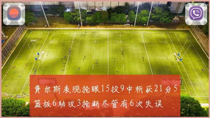 费尔斯表现抢眼15投9中斩获21分5篮板6助攻3抢断尽管有6次失误