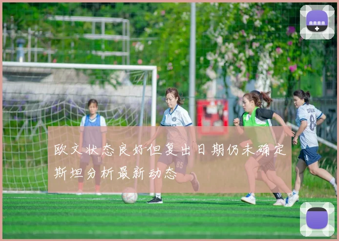 欧文状态良好但复出日期仍未确定斯坦分析最新动态