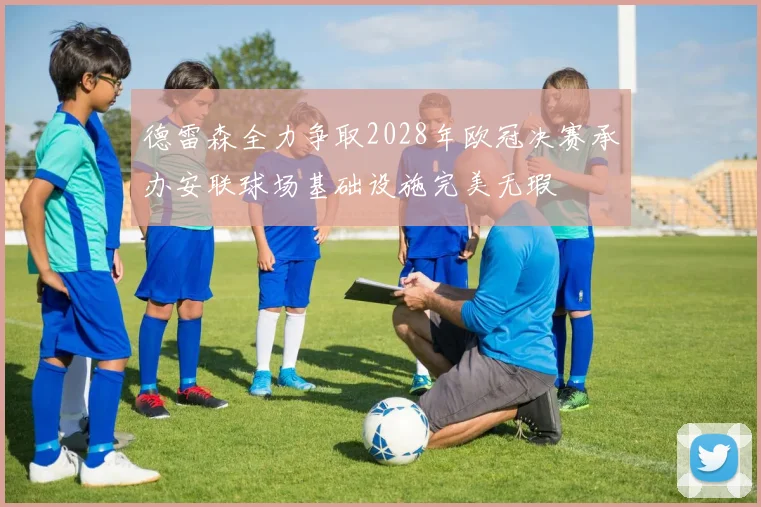 德雷森全力争取2028年欧冠决赛承办安联球场基础设施完美无瑕