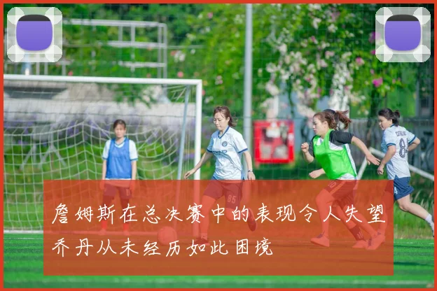詹姆斯在总决赛中的表现令人失望乔丹从未经历如此困境