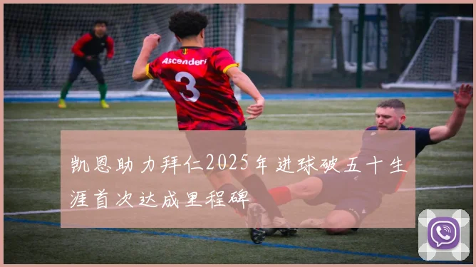 凯恩助力拜仁2025年进球破五十生涯首次达成里程碑