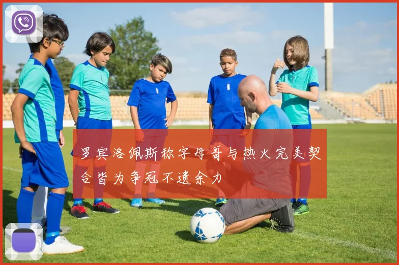 罗宾洛佩斯称字母哥与热火完美契合皆为争冠不遗余力