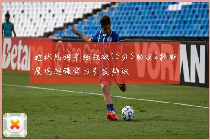 迪林厄姆半场狂砍15分5助攻2抢断展现超强实力引发热议