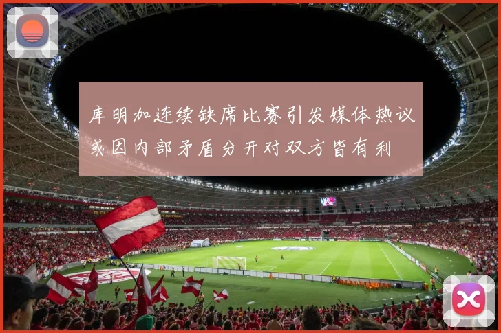 库明加连续缺席比赛引发媒体热议或因内部矛盾分开对双方皆有利