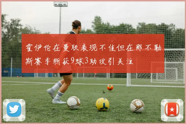 霍伊伦在曼联表现不佳但在那不勒斯赛季斩获9球3助攻引关注