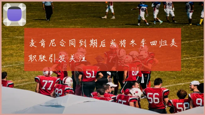 麦肯尼合同到期后或将冬季回归美职联引发关注