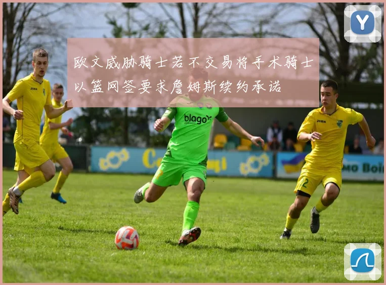欧文威胁骑士若不交易将手术骑士以篮网签要求詹姆斯续约承诺
