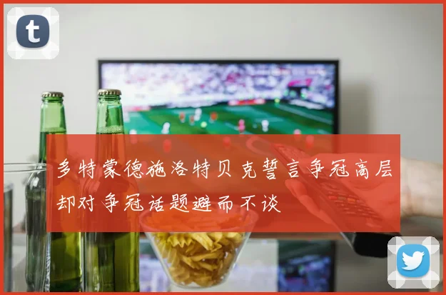 多特蒙德施洛特贝克誓言争冠高层却对争冠话题避而不谈