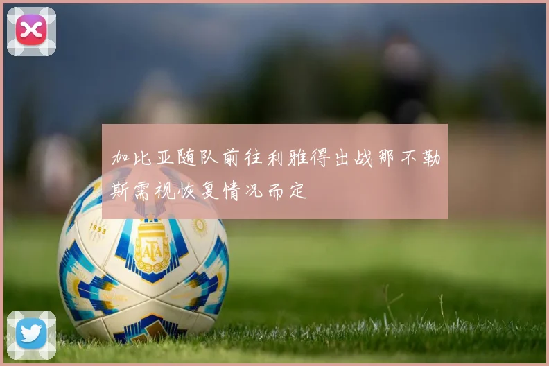 加比亚随队前往利雅得出战那不勒斯需视恢复情况而定