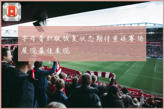 字母哥积极恢复状态期待重返赛场展现最佳表现