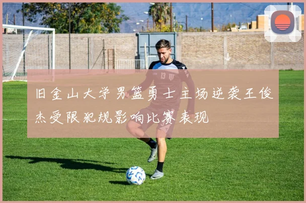 旧金山大学男篮勇士主场逆袭王俊杰受限犯规影响比赛表现