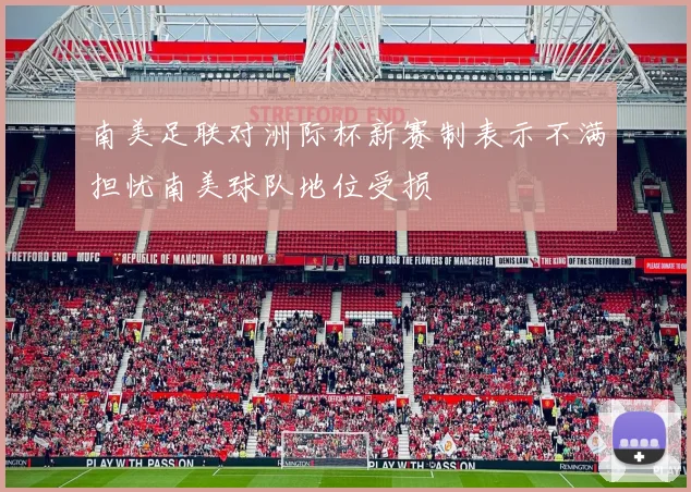 南美足联对洲际杯新赛制表示不满担忧南美球队地位受损