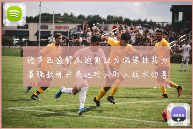 德罗西盛赞瓜迪奥拉为偶像称其为最强教练并表达对人盯人战术的喜爱