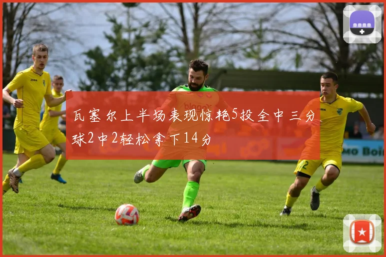瓦塞尔上半场表现惊艳5投全中三分球2中2轻松拿下14分
