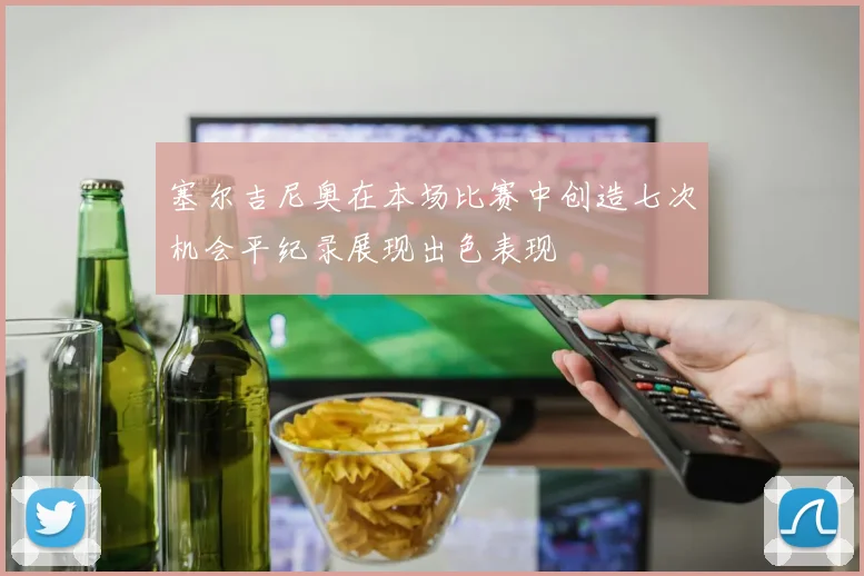 塞尔吉尼奥在本场比赛中创造七次机会平纪录展现出色表现