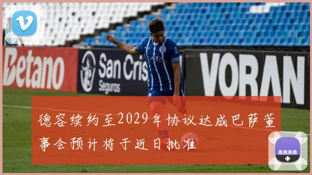 德容续约至2029年协议达成巴萨董事会预计将于近日批准