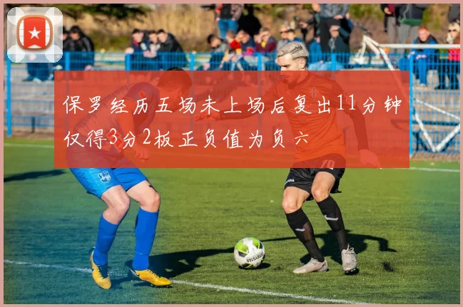 保罗经历五场未上场后复出11分钟仅得3分2板正负值为负六