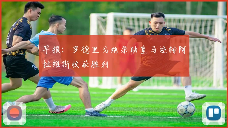 早报：罗德里戈绝杀助皇马逆转阿拉维斯收获胜利