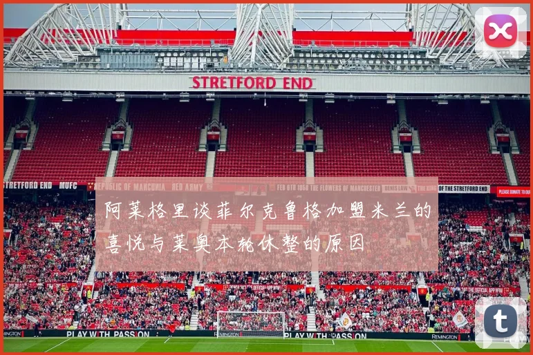 阿莱格里谈菲尔克鲁格加盟米兰的喜悦与莱奥本轮休整的原因