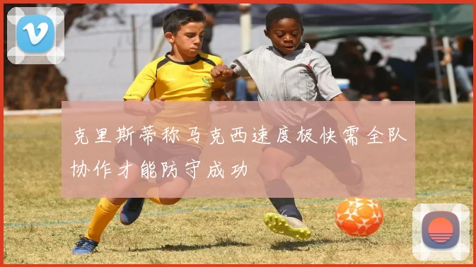 克里斯蒂称马克西速度极快需全队协作才能防守成功