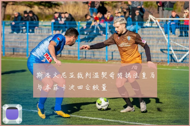斯洛文尼亚裁判温契奇将执法皇马与本菲卡次回合较量