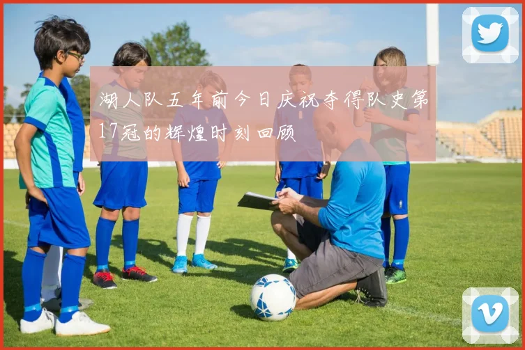 湖人队五年前今日庆祝夺得队史第17冠的辉煌时刻回顾