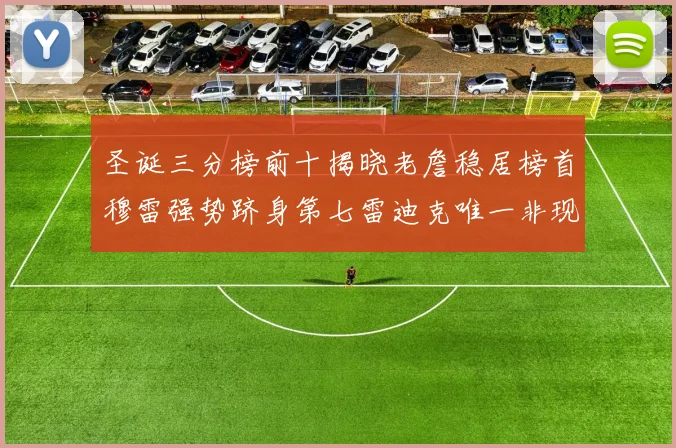 圣诞三分榜前十揭晓老詹稳居榜首穆雷强势跻身第七雷迪克唯一非现役球员