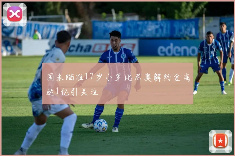 国米瞄准17岁小罗比尼奥解约金高达1亿引关注